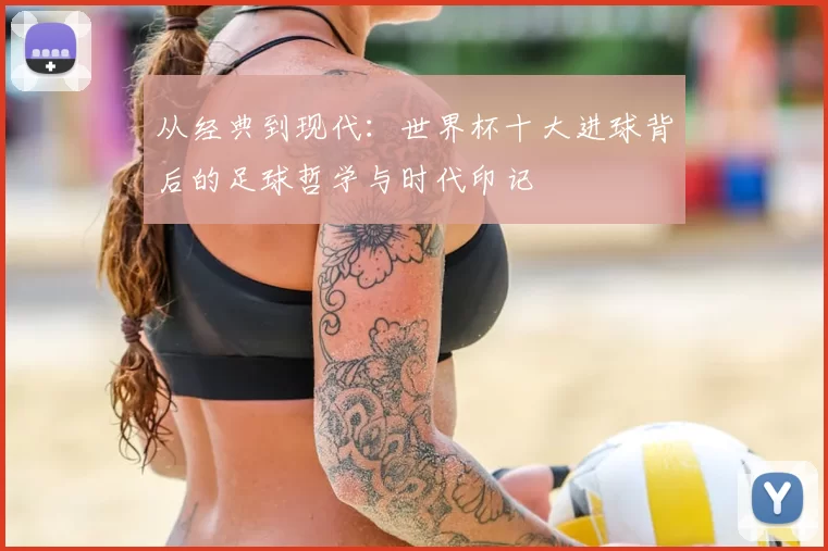 从经典到现代：世界杯十大进球背后的足球哲学与时代印记