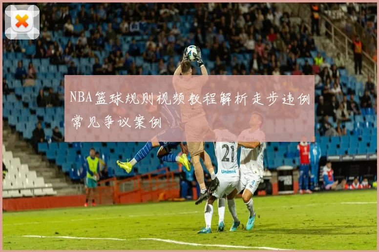 NBA篮球规则视频教程解析走步违例常见争议案例