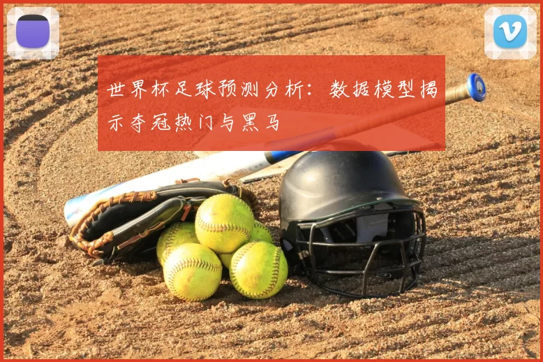 世界杯足球预测分析:数据模型揭示夺冠热门与黑马