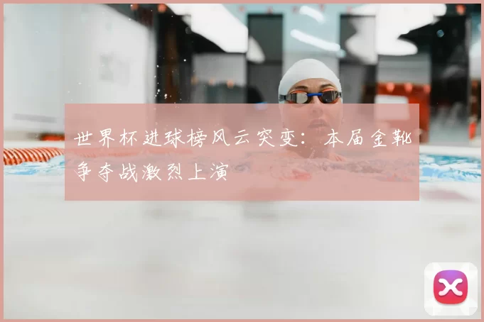 世界杯进球榜风云突变：本届金靴争夺战激烈上演
