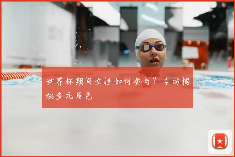 世界杯期间女性如何参与？专访揭秘多元角色