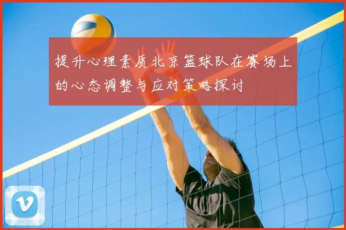 提升心理素质北京篮球队在赛场上的心态调整与应对策略探讨
