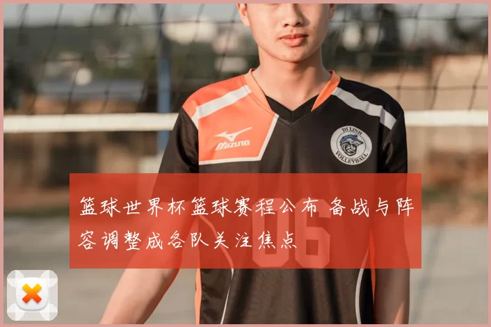 篮球世界杯篮球赛程公布 备战与阵容调整成各队关注焦点