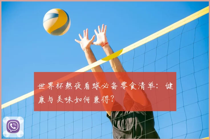 世界杯熬夜看球必备零食清单：健康与美味如何兼得？