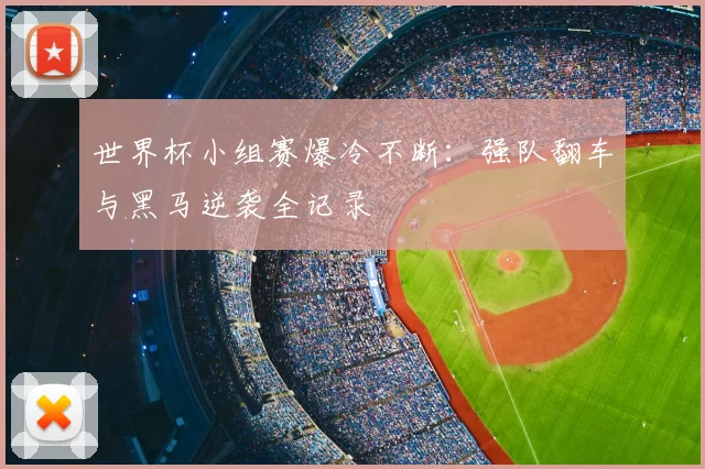 世界杯小组赛爆冷不断：强队翻车与黑马逆袭全记录
