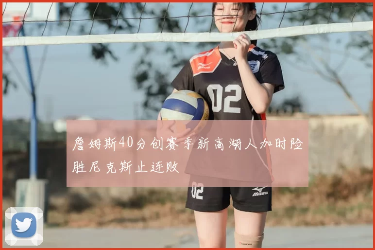 詹姆斯40分创赛季新高湖人加时险胜尼克斯止连败