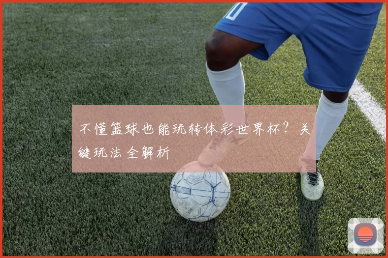 不懂篮球也能玩转体彩世界杯?关键玩法全解析
