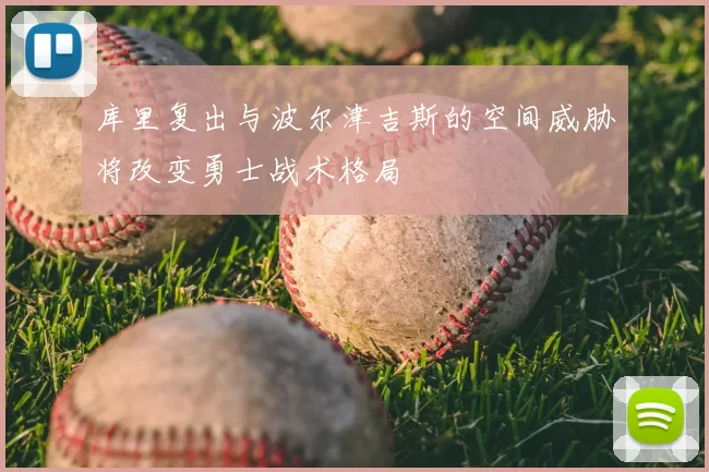 库里复出与波尔津吉斯的空间威胁将改变勇士战术格局
