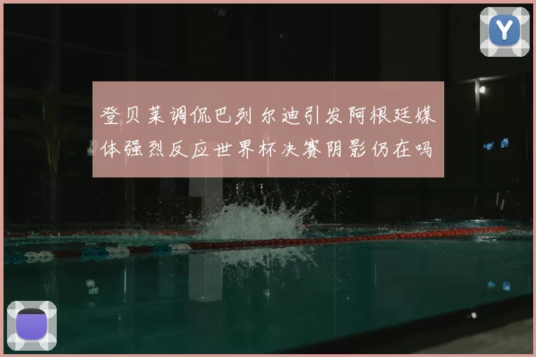 登贝莱调侃巴列尔迪引发阿根廷媒体强烈反应世界杯决赛阴影仍在吗