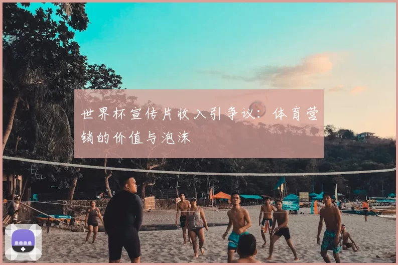 世界杯宣传片收入引争议:体育营销的价值与泡沫