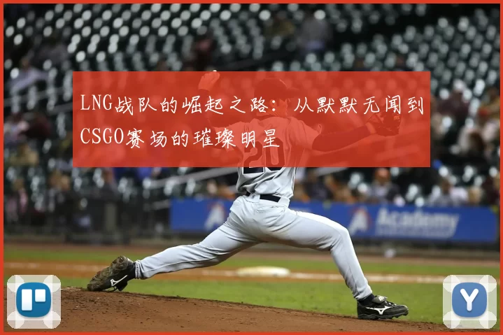 LNG战队的崛起之路:从默默无闻到CSGO赛场的璀璨明星