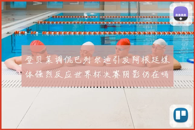 登贝莱调侃巴列尔迪引发阿根廷媒体强烈反应世界杯决赛阴影仍在吗
