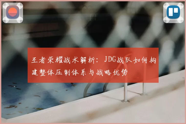 王者荣耀战术解析:JDG战队如何构建整体压制体系与战略优势