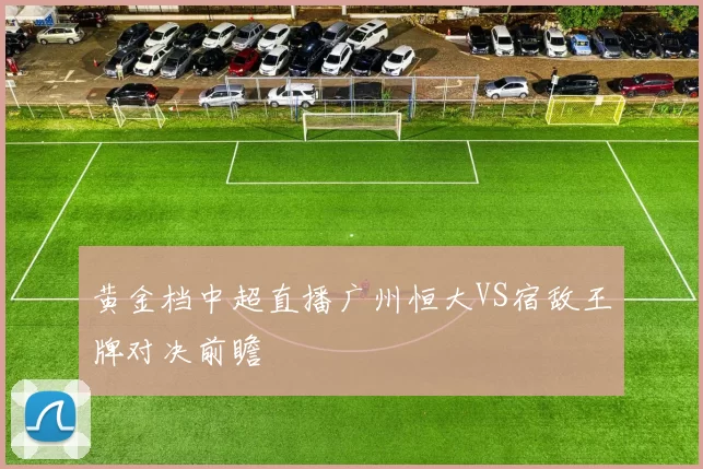 黄金档中超直播广州恒大VS宿敌王牌对决前瞻
