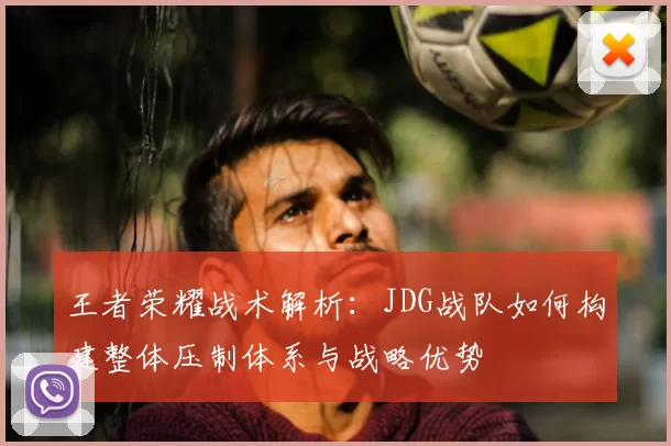 王者荣耀战术解析：JDG战队如何构建整体压制体系与战略优势