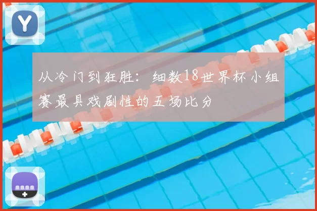从冷门到狂胜：细数18世界杯小组赛最具戏剧性的五场比分