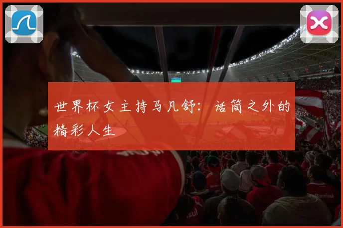 世界杯女主持马凡舒:话筒之外的精彩人生
