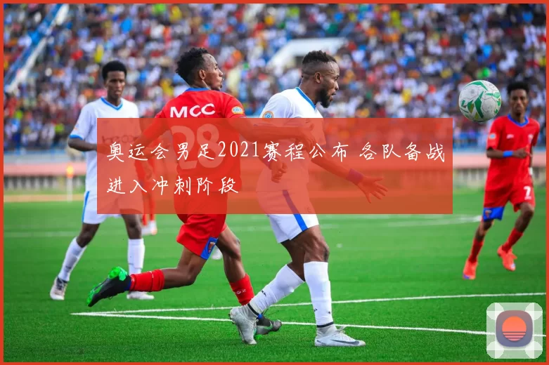 奥运会男足2021赛程公布 各队备战进入冲刺阶段