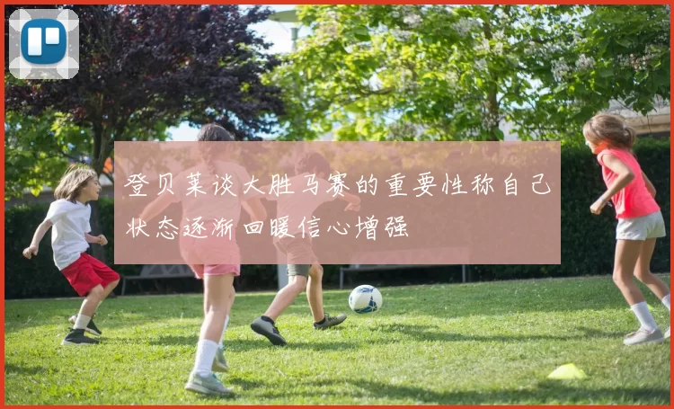 登贝莱谈大胜马赛的重要性称自己状态逐渐回暖信心增强