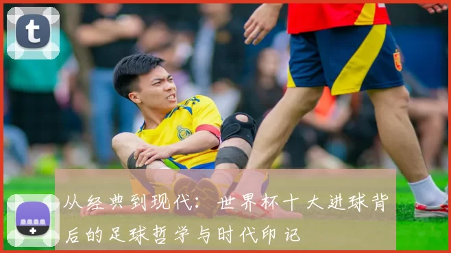 从经典到现代:世界杯十大进球背后的足球哲学与时代印记