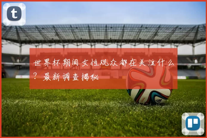世界杯期间女性观众都在关注什么？最新调查揭秘