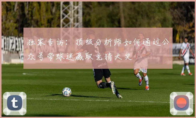 独家专访:顶级分析师如何通过公众号带球迷赢取竞猜大奖