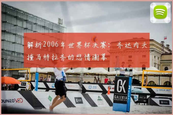 解析2006年世界杯决赛：齐达内头撞马特拉齐的悲情谢幕