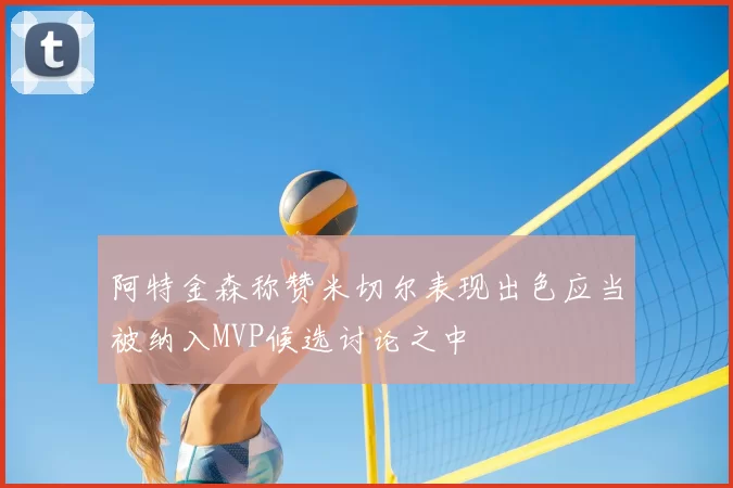 阿特金森称赞米切尔表现出色应当被纳入MVP候选讨论之中