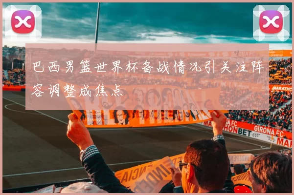 巴西男篮世界杯备战情况引关注阵容调整成焦点