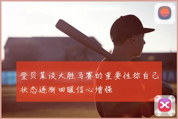 登贝莱谈大胜马赛的重要性称自己状态逐渐回暖信心增强