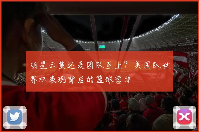 明星云集还是团队至上?美国队世界杯表现背后的篮球哲学