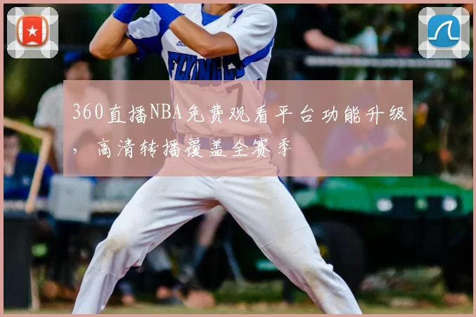 360直播NBA免费观看平台功能升级，高清转播覆盖全赛季