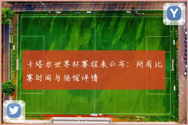 卡塔尔世界杯赛程表公布:所有比赛时间与场馆详情