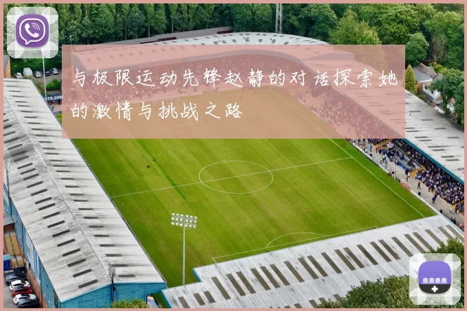 与极限运动先锋赵静的对话探索她的激情与挑战之路