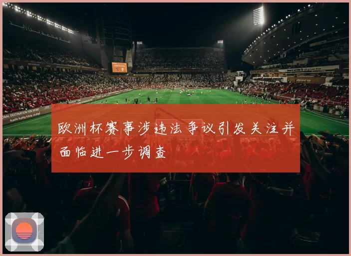 欧洲杯赛事涉违法争议引发关注并面临进一步调查