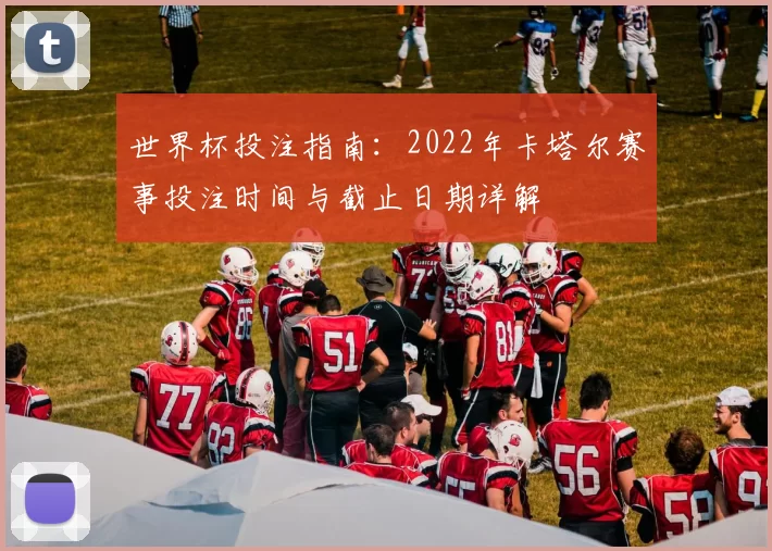 世界杯投注指南：2022年卡塔尔赛事投注时间与截止日期详解