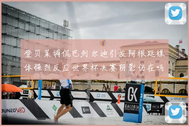 登贝莱调侃巴列尔迪引发阿根廷媒体强烈反应世界杯决赛阴影仍在吗