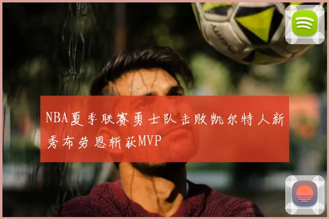 NBA夏季联赛勇士队击败凯尔特人新秀布劳恩斩获MVP