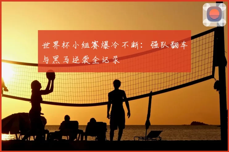 世界杯小组赛爆冷不断:强队翻车与黑马逆袭全记录