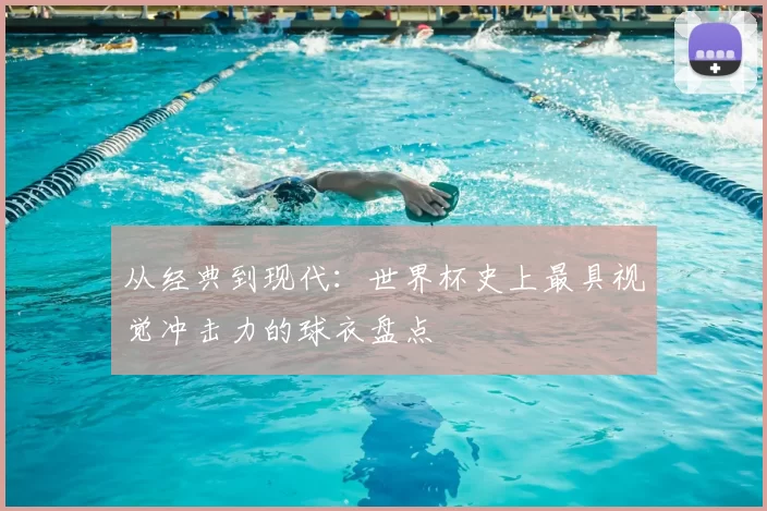 从经典到现代:世界杯史上最具视觉冲击力的球衣盘点