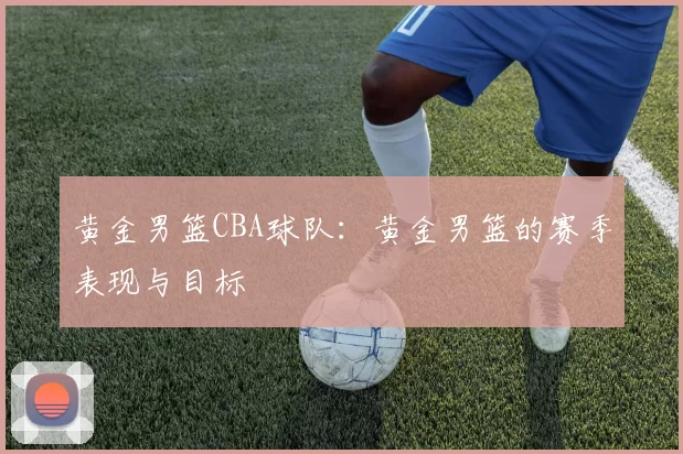 黄金男篮CBA球队：黄金男篮的赛季表现与目标