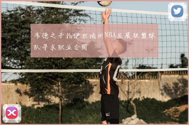 韦德之子扎伊尔试训NBA发展联盟球队寻求职业合同