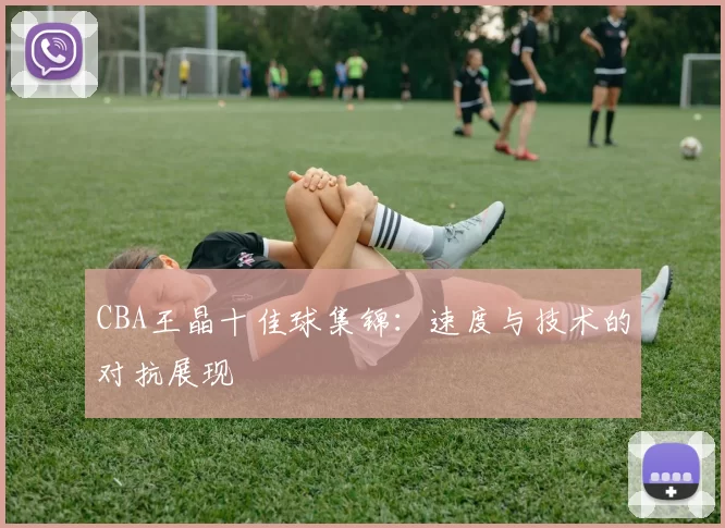 CBA王晶十佳球集锦：速度与技术的对抗展现