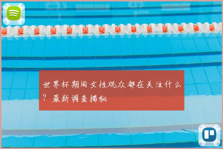 世界杯期间女性观众都在关注什么?最新调查揭秘