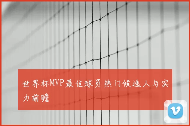 世界杯MVP最佳球员热门候选人与实力前瞻