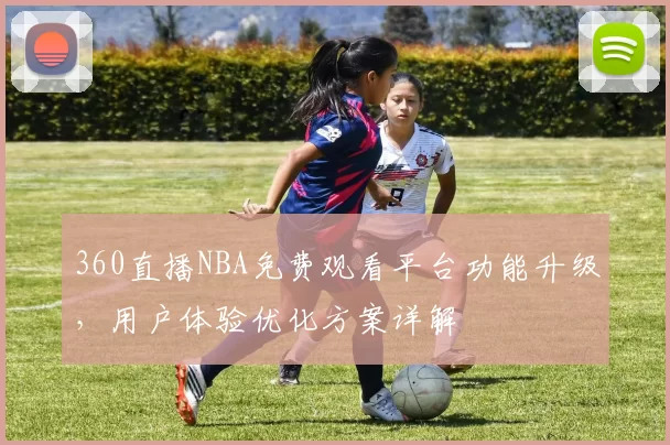 360直播NBA免费观看平台功能升级，用户体验优化方案详解