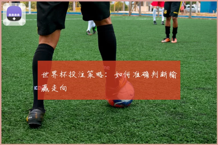 世界杯投注策略:如何准确判断输赢走向