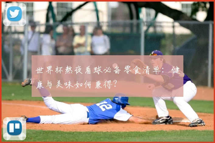 世界杯熬夜看球必备零食清单:健康与美味如何兼得?