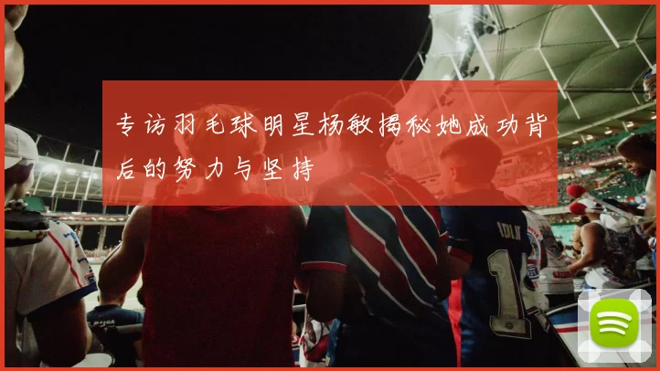 专访羽毛球明星杨敏揭秘她成功背后的努力与坚持