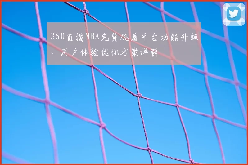 360直播NBA免费观看平台功能升级，用户体验优化方案详解